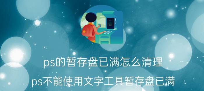 ps的暂存盘已满怎么清理 ps不能使用文字工具暂存盘已满？